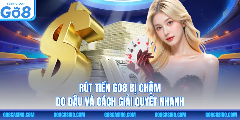 Rút tiền GO8 bị chậm do đâu và cách giải quyết nhanh